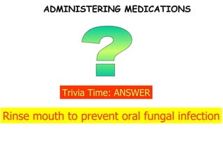 ? Trivia Time: ANSWER Rinse mouth to prevent oral fungal infection ADMINISTERING MEDICATIONS 