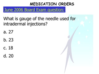 June 2006 Board Exam question: What is gauge of the needle used for intradermal injections? a. 27 b. 23 c. 18 d. 20 MEDICATION ORDERS 