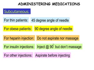 For obese patients: For thin patients: 45 degree angle of needle 90 degree angle of needle ADMINISTERING MEDICATIONS Subcutaneous: For heparin injection: Do not aspirate nor massage For insulin injections: Inject @ 90  but don’t massage For other injections: Aspirate before injecting 