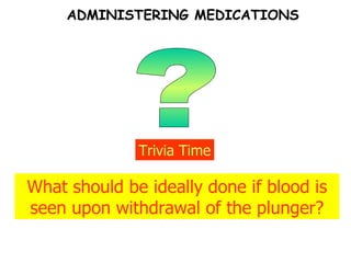 ? Trivia Time What should be ideally done if blood is seen upon withdrawal of the plunger? ADMINISTERING MEDICATIONS 