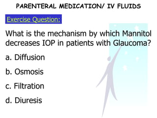 Exercise Question: What is the mechanism by which Mannitol decreases IOP in patients with Glaucoma? a. Diffusion b. Osmosis c. Filtration d. Diuresis PARENTERAL MEDICATION/ IV FLUIDS 