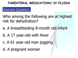 Exercise Question: Who among the following are at highest risk for dehydration? a. A breastfeeding 8-month old infant  b. A 17 year-old with fever c. A 61 year-old man jogging d. A pregnant woman PARENTERAL MEDICATION/ IV FLUIDS 