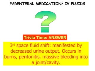 ? Trivia Time: ANSWER 3 rd  space fluid shift: manifested by decreased urine output. Occurs in burns, peritonitis, massive bleeding into a joint/cavity. PARENTERAL MEDICATION/ IV FLUIDS 