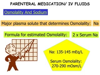 Osmolality And Sodium Major plasma solute that determines Osmolality: Na Formula for estimated Osmolality: 2 x Serum Na Na: 135-145 mEq/L  Serum Osmolality:  270-290 mOsm/L PARENTERAL MEDICATION/ IV FLUIDS 