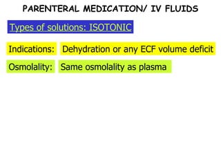 Indications: Dehydration or any ECF volume deficit Types of solutions: ISOTONIC Same osmolality as plasma  Osmolality: PARENTERAL MEDICATION/ IV FLUIDS 
