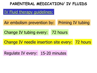 Air embolism prevention by: Priming IV tubing Change IV tubing every: 72 hours Change IV needle insertion site every: 15-20 minutes PARENTERAL MEDICATION/ IV FLUIDS IV Fluid therapy guidelines: Regulate IV every: 72 hours 