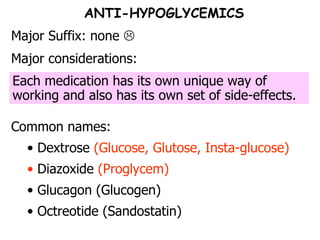 ANTI-HYPOGLYCEMICS Major Suffix: none   Major considerations:  Common names: Dextrose  (Glucose, Glutose, Insta-glucose) Diazoxide  (Proglycem) Glucagon (Glucogen) Octreotide (Sandostatin) Each medication has its own unique way of working and also has its own set of side-effects. 
