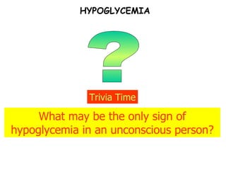 HYPOGLYCEMIA ? Trivia Time What may be the only sign of hypoglycemia in an unconscious person? 