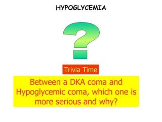 ? Trivia Time Between a DKA coma and Hypoglycemic coma, which one is more serious and why? HYPOGLYCEMIA 