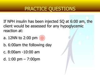 If NPH insulin has been injected SQ at 6:00 am, the client would be assessed for any hypoglycemic reaction at: a. 12NN to 2:00 pm b. 6:00am the following day c. 8:00am -10:00 am d. 1:00 pm – 7:00pm PRACTICE QUESTIONS  