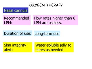 OXYGEN THERAPY Skin integrity alert: Duration of use: Recommended LPM: Nasal cannula Water-soluble jelly to nares as needed Long-term use Flow rates higher than 6 LPM are useless. 
