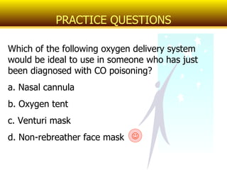 Which of the following oxygen delivery system would be ideal to use in someone who has just been diagnosed with CO poisoning? a. Nasal cannula b. Oxygen tent c. Venturi mask d. Non-rebreather face mask PRACTICE QUESTIONS  