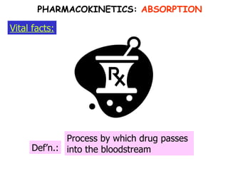 Def’n.: Vital facts: Process by which drug passes into the bloodstream PHARMACOKINETICS:  ABSORPTION 