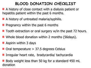 A history of close contact with a dialysis patient or hepatitis patient within the past 6 months. A history of untreated malaria/syphilis. Pregnancy within the past 6 months Tooth extraction or oral surgery w/in the past 72 hours. Whole blood donation within 2 months (56days). Aspirin within 3 days Oral temperature > 37.5 degrees Celsius Irregular heart rate,  bradycardia/ tachycardia Body weight less than 50 kg for a standard 450 mL donation BLOOD DONATION CHECKLIST 