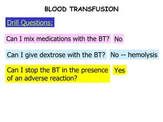 Can I stop the BT in the presence of an adverse reaction? Can I give dextrose with the BT? Can I mix medications with the BT? No No -- hemolysis Yes Drill Questions: BLOOD TRANSFUSION 