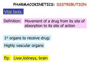 Eg: 1 st  organs to receive drug: Definition: Vital facts: Movement of a drug from its site of absorption to its site of action Highly vascular organs Liver,kidneys, brain PHARMACOKINETICS:  DISTRIBUTION 