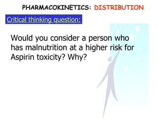Critical thinking question: Would you consider a person who has malnutrition at a higher risk for Aspirin toxicity? Why? PHARMACOKINETICS:  DISTRIBUTION 