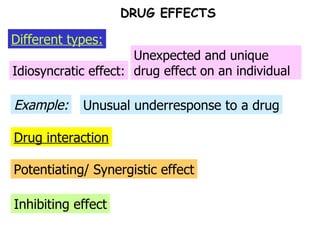 Drug interaction Example: Idiosyncratic effect: Unexpected and unique drug effect on an individual Unusual underresponse to a drug Potentiating/ Synergistic effect Inhibiting effect Different types: DRUG EFFECTS 