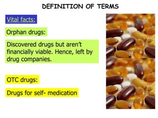 OTC drugs: Orphan drugs: Vital facts: DEFINITION OF TERMS Discovered drugs but aren’t financially viable. Hence, left by drug companies. Drugs for self- medication 