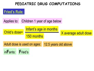 Child’s dose= Applies to: Fried’s Rule: PEDIATRIC DRUG COMPUTATIONS Children 1 year of age below Infant’s age in months 150 months Adult dose is used on ages: 12.5 years old above X average adult dose in F ants: F ried’s 