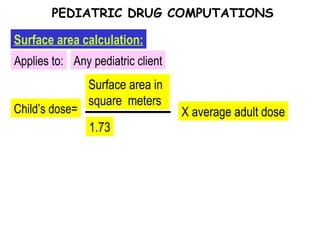 Child’s dose= Applies to: Surface area calculation: PEDIATRIC DRUG COMPUTATIONS Any pediatric client Surface area in square  meters 1.73 X average adult dose 