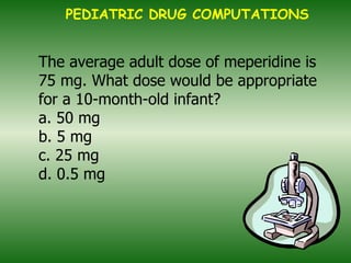   The average adult dose of meperidine is 75 mg. What dose would be appropriate for a 10-month-old infant? a. 50 mg b. 5 mg c. 25 mg d. 0.5 mg PEDIATRIC DRUG COMPUTATIONS 