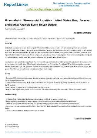 Find Industry reports, Company profiles
ReportLinker                                                                                                    and Market Statistics
                                              >> Get this Report Now by email!



PharmaPoint: Rheumatoid Arthritis - United States Drug Forecast
and Market Analysis Event-Driven Update
Published on November 2012

                                                                                                                              Report Summary

PharmaPoint: Rheumatoid Arthritis - United States Drug Forecast and Market Analysis Event-Driven Update


Summary


GlobalData has released its new Country report, 'PharmaPoint: Rheumatoid Arthritis - United States Drug Forecast and Market
Analysis Event-Driven Update'. The RA market is currently very dynamic, with the November 6, 2012 FDA approval of Pfizer's Xeljanz
(tofacitinib) and novel oral therapies awaiting approval such as: Eli Lilly's anti-BAFF, tabalumab and JAK1,2 inhibitor, baricitinib, and
Rigel/AZ's SYK inhibitor, fostamatinib. These compounds will challenge the current biologics in the attempt to dislodge the stronghold
of the TNF inhibitors, if their safety and efficacy profiles are proven once they enter the market.


US physicians surveyed for this report state that they may follow guidelines such as ACR, but also follow their own clinical experience
to treat patients. In the US, about 75% of patient referrals come from Primary Care Physicians (PCPs). Also, most patients who are
referred present with signs and symptoms of moderate to severe RA. People seeking treatment are generally in the 55 and older age
group. Within this age group, females outnumber men by a small margin.


Scope


- Overview of RA, including epidemiology, etiology, symptoms, diagnosis, pathology and treatment guidelines as well as an overview
on the competitive landscape.
- Detailed information on the key drugs in the United States including product description, safety and efficacy profiles as well as a
SWOT analysis.
- Sales forecast for the top drugs in United States from 2011 to 2022.
- Analysis of the impact of key events as well the drivers and restraints affecting the United States rheumatoid arthritis market.


Reasons to buy


- Understand and capitalize by identifying products that are most likely to ensure a robust return
- Stay ahead of the competition by understanding the changing competitive landscape for rheumatoid arthritis
- Effectively plan your M&A and partnership strategies by identifying drugs with the most promising sales potential
- Make more informed business decisions from insightful and in-depth analysis of rheumatoid arthritis drug performance in the United
States
- Obtain sales forecast from 2011-2022 in the United States




                                                                                                                               Table of Content

1 Table of Contents
1 Table of Contents 4


PharmaPoint: Rheumatoid Arthritis - United States Drug Forecast and Market Analysis Event-Driven Update (From Slideshare)                  Page 1/7
 