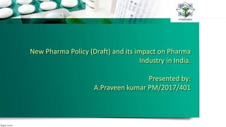 New Pharma Policy (Draft) and its impact on Pharma
Industry in India.
Presented by:
A.Praveen kumar PM/2017/401
 