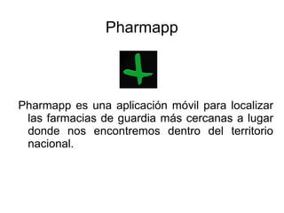 Pharmapp
Pharmapp es una aplicación móvil para localizar
las farmacias de guardia más cercanas a lugar
donde nos encontremos dentro del territorio
nacional.
 