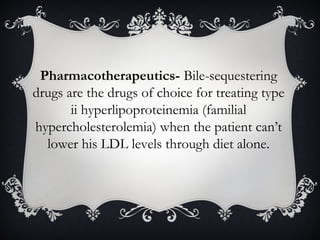 Pharmacotherapeutics- Bile-sequestering
drugs are the drugs of choice for treating type
ii hyperlipoproteinemia (familial
hypercholesterolemia) when the patient can’t
lower his LDL levels through diet alone.

 