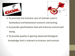 To promote the humane care of animals used in
biomedical and behavioral research and testing.
to provide specifications ...