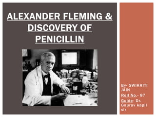 By- SWIKRITI
JAIN
Roll No.- 87
Guide- Dr.
Gaurav kapil
sir
ALEXANDER FLEMING &
DISCOVERY OF
PENICILLIN
 