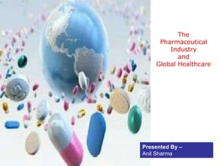 The
     Pharmaceutical
        Industry
           and
    Global Healthcare




Presented By –
Anil Sharma
 