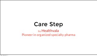 Care Step
by Healthvala
Pioneer in organized specialty pharma
Monday, September 16, 13
 