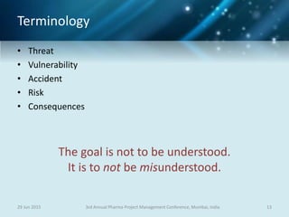 Terminology
• Threat
• Vulnerability
• Accident
• Risk
• Consequences
29 Jun 2015 133rd Annual Pharma Project Management Conference, Mumbai, India
The goal is not to be understood.
It is to not be misunderstood.
 