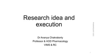 Research idea and
execution
Dr Ananya Chakraborty
Professor & HOD Pharmacology
VIMS & RC
PHARMAQUEST-2021
1
 