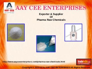 Exporter & Supplier
Of
Pharma Raw Chemicals

http://www.aayceeenterprises.com/pharma-raw-chemicals.html
Copyright © 2012-13 by AAY CEE ENTERPRISES All Rights Reserved.

 