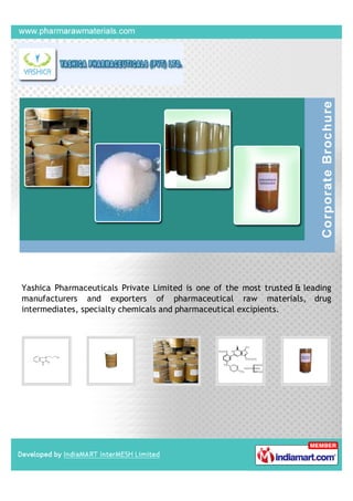 Yashica Pharmaceuticals Private Limited is one of the most trusted & leading
manufacturers and exporters of pharmaceutical raw materials, drug
intermediates, specialty chemicals and pharmaceutical excipients.
 