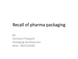 Recall of pharma packaging
By:
Dushyant Prajapati
Packaging development
Mob.: 9925163585
 