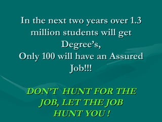 In the next two years over 1.3 million students will get Degree’s, Only 100 will have an Assured Job!!! DON’T  HUNT FOR THE JOB, LET THE JOB HUNT YOU ! 