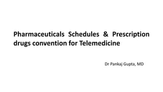 Pharmaceuticals Schedules & Prescription
drugs convention for Telemedicine
Dr Pankaj Gupta, MD
 
