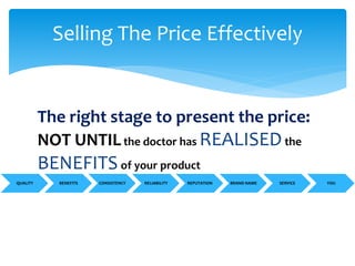 The right stage to present the price:
NOT UNTILthe doctor has REALISEDthe
BENEFITSof your product
Selling The Price Effectively
QUALITY BENEFITS CONSISTENCY RELIABILITY REPUTATION BRAND NAME SERVICE YOU
 