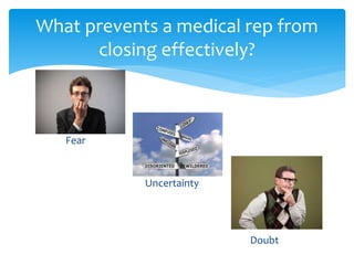 Fear
Uncertainty
Doubt
What prevents a medical rep from
closing effectively?
 