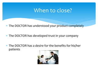  The DOCTOR has understood your product completely
 The DOCTOR has developed trust in your company
 The DOCTOR has a desire for the benefits for his/her
patients
When to close?
 