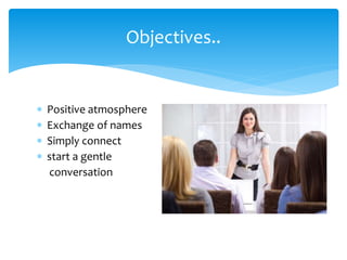  Positive atmosphere
 Exchange of names
 Simply connect
 start a gentle
conversation
Objectives..
 