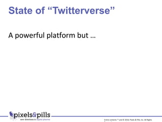 State of “Twitterverse” A powerful platform but … Entire contents ™ and © 2010, Pixels & Pills, Inc. All Rights Reserved. 