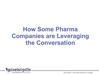 How Some Pharma Companies are Leveraging the Conversation Entire contents ™ and © 2010, Pixels & Pills, Inc. All Rights Reserved. 