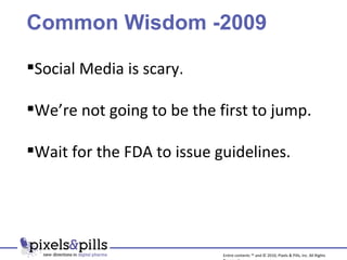 Common Wisdom -2009 Social Media is scary. We’re not going to be the first to jump. Wait for the FDA to issue guidelines. Entire contents ™ and © 2010, Pixels & Pills, Inc. All Rights Reserved. 
