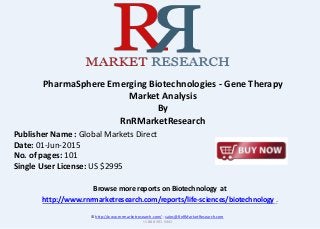 Browse more reports on Biotechnology at
http://www.rnrmarketresearch.com/reports/life-sciences/biotechnology .
PharmaSphere Emerging Biotechnologies - Gene Therapy
Market Analysis
By
RnRMarketResearch
© http://www.rnrmarketresearch.com/ ; sales@RnRMarketResearch.com
+1 888 391 5441
Publisher Name : Global Markets Direct
Date: 01-Jun-2015
No. of pages: 101
Single User License: US $2995
 