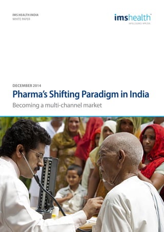IMS HEALTH INDIA
WHITE PAPER
DECEMBER 2014
Pharma’s Shifting Paradigm in India
Becoming a multi-channel market
 
